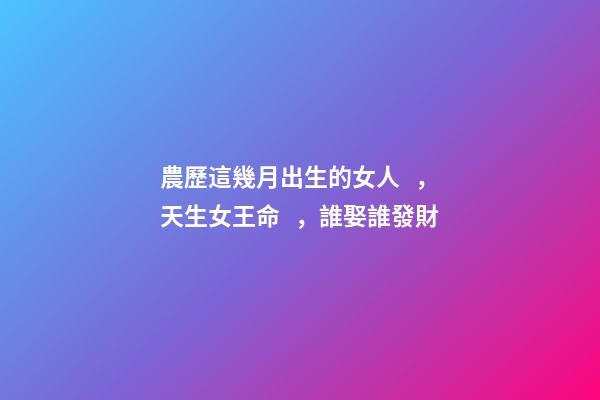 農歷這幾月出生的女人，天生女王命，誰娶誰發財